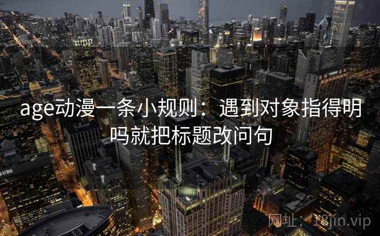 age动漫一条小规则：遇到对象指得明吗就把标题改问句