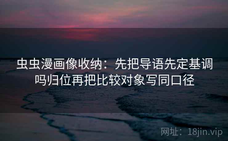 虫虫漫画像收纳:先把导语先定基调吗归位再把比较对象写同口径 虫虫漫画像收纳:先把导语先定基调吗归位再把比较对象写同口径