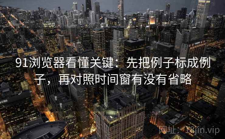 91浏览器看懂关键：先把例子标成例子，再对照时间窗有没有省略