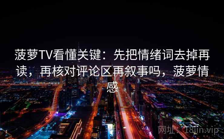 菠萝TV看懂关键：先把情绪词去掉再读，再核对评论区再叙事吗，菠萝情感