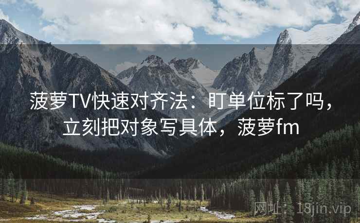 菠萝TV快速对齐法：盯单位标了吗，立刻把对象写具体，菠萝fm