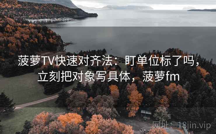 菠萝TV快速对齐法：盯单位标了吗，立刻把对象写具体，菠萝fm