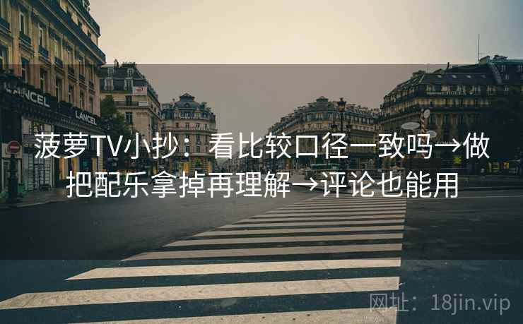 菠萝TV小抄：看比较口径一致吗→做把配乐拿掉再理解→评论也能用