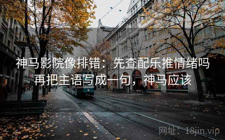 神马影院像排错：先查配乐推情绪吗再把主语写成一句，神马应该