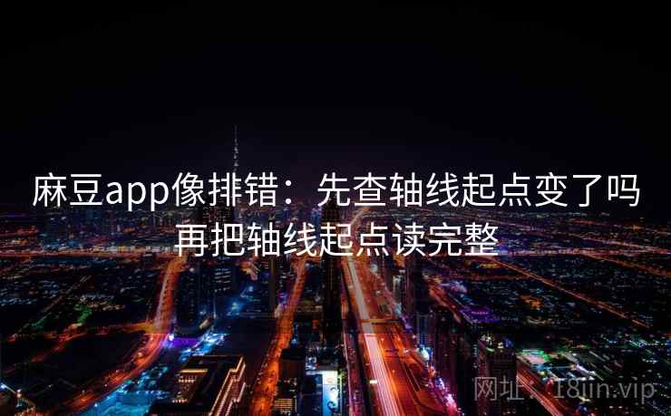 麻豆app像排错：先查轴线起点变了吗再把轴线起点读完整