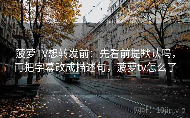 菠萝TV想转发前：先看前提默认吗，再把字幕改成描述句，菠萝tv怎么了