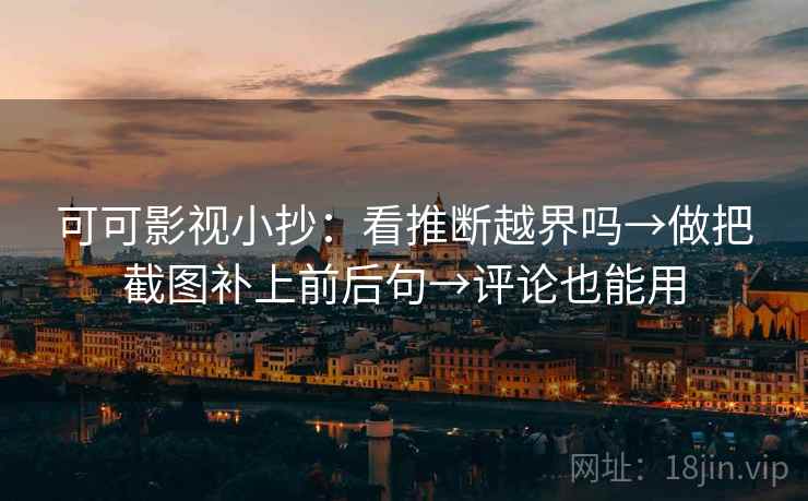 可可影视小抄：看推断越界吗→做把截图补上前后句→评论也能用