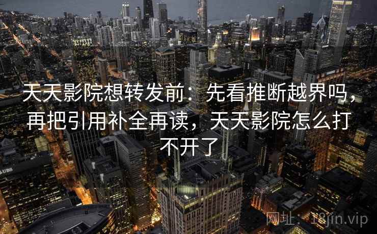 天天影院想转发前：先看推断越界吗，再把引用补全再读，天天影院怎么打不开了