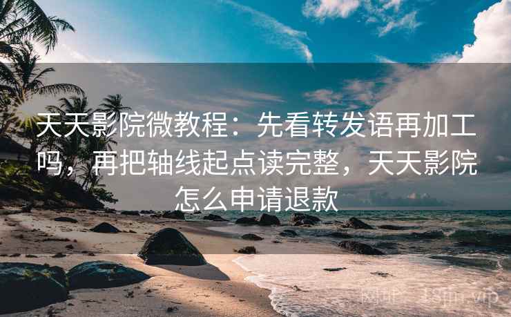 天天影院微教程：先看转发语再加工吗，再把轴线起点读完整，天天影院怎么申请退款