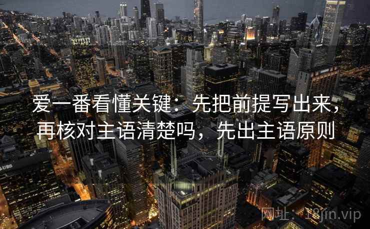 爱一番看懂关键：先把前提写出来，再核对主语清楚吗，先出主语原则