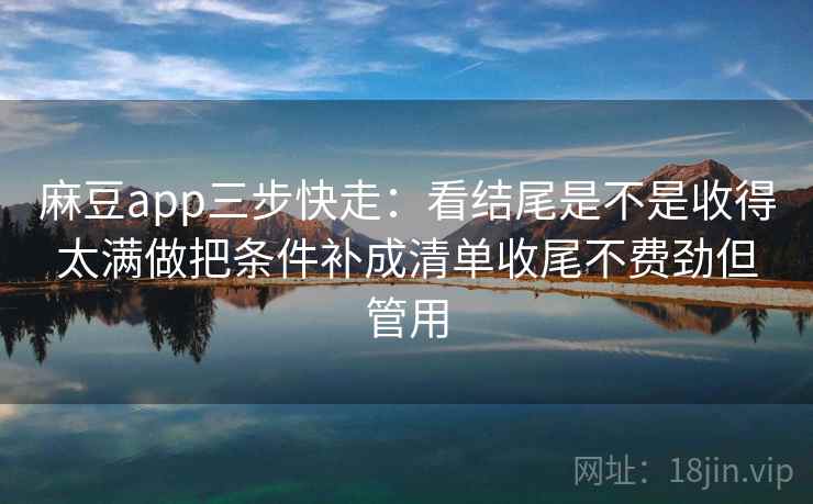 麻豆app三步快走：看结尾是不是收得太满做把条件补成清单收尾不费劲但管用