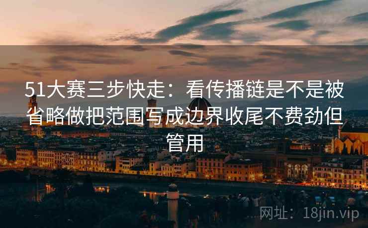 51大赛三步快走：看传播链是不是被省略做把范围写成边界收尾不费劲但管用