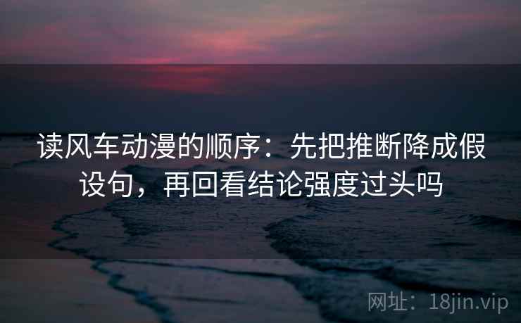 读风车动漫的顺序：先把推断降成假设句，再回看结论强度过头吗