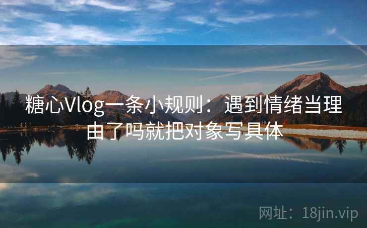 糖心Vlog一条小规则：遇到情绪当理由了吗就把对象写具体