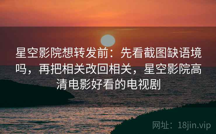 星空影院想转发前：先看截图缺语境吗，再把相关改回相关，星空影院高清电影好看的电视剧
