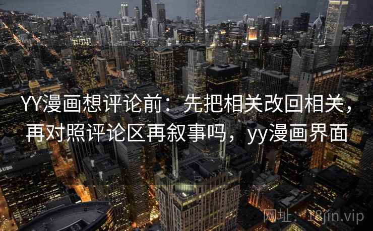 YY漫画想评论前：先把相关改回相关，再对照评论区再叙事吗，yy漫画界面