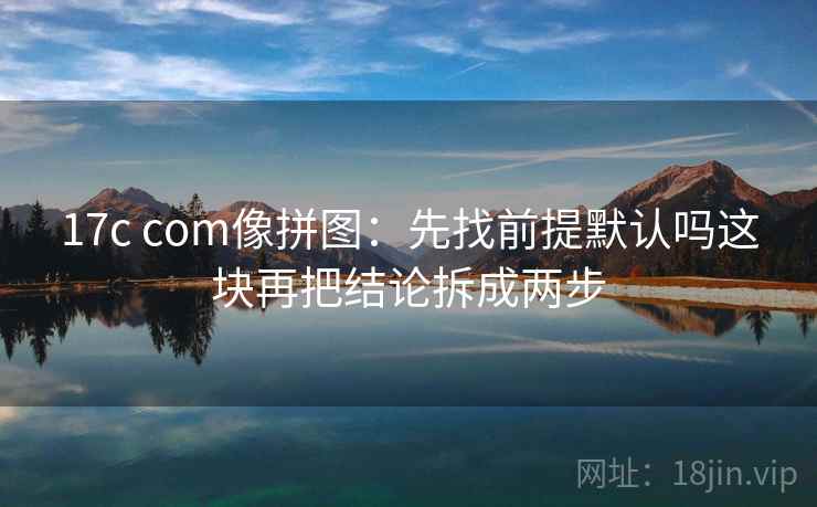 17c com像拼图：先找前提默认吗这块再把结论拆成两步
