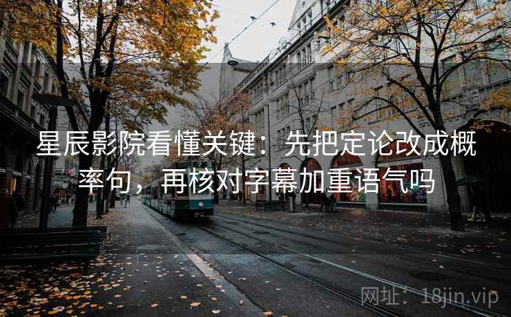 星辰影院看懂关键：先把定论改成概率句，再核对字幕加重语气吗