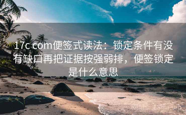 17c com便签式读法：锁定条件有没有缺口再把证据按强弱排，便签锁定是什么意思