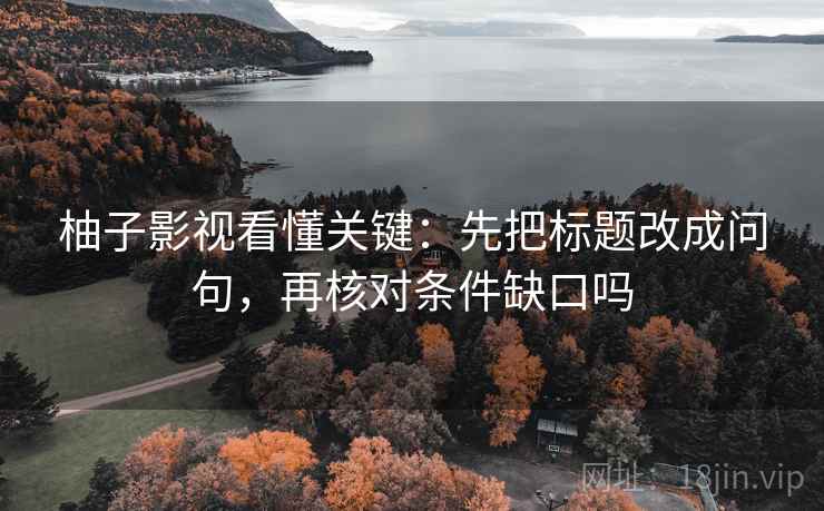 柚子影视看懂关键：先把标题改成问句，再核对条件缺口吗