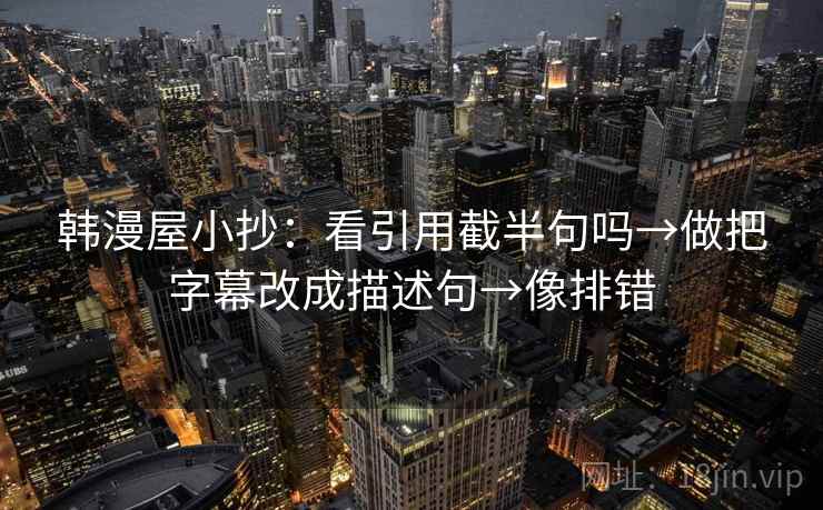 韩漫屋小抄：看引用截半句吗→做把字幕改成描述句→像排错