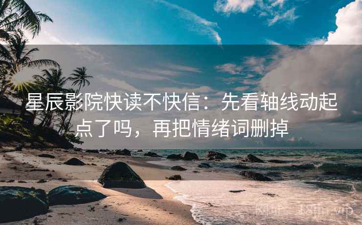 星辰影院快读不快信：先看轴线动起点了吗，再把情绪词删掉
