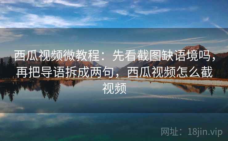 西瓜视频微教程：先看截图缺语境吗，再把导语拆成两句，西瓜视频怎么截视频