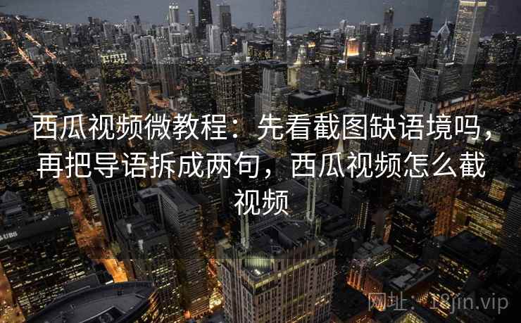 西瓜视频微教程：先看截图缺语境吗，再把导语拆成两句，西瓜视频怎么截视频
