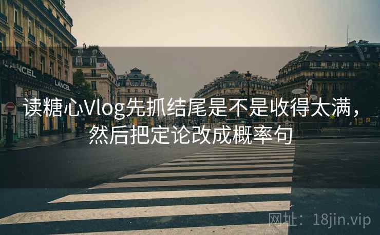 读糖心Vlog先抓结尾是不是收得太满，然后把定论改成概率句