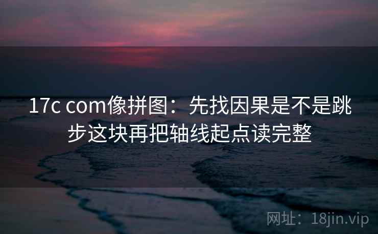 17c com像拼图：先找因果是不是跳步这块再把轴线起点读完整