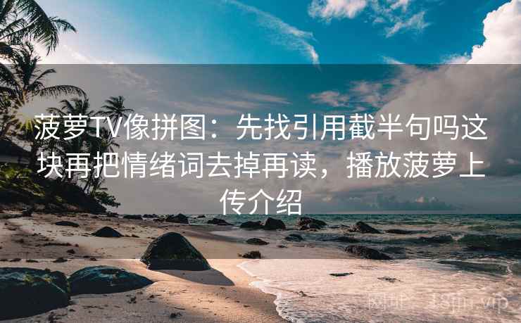 菠萝TV像拼图：先找引用截半句吗这块再把情绪词去掉再读，播放菠萝上传介绍