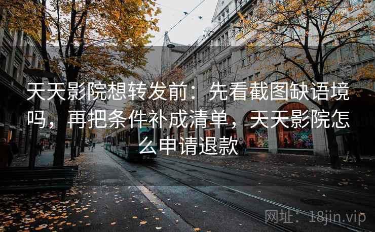 天天影院想转发前：先看截图缺语境吗，再把条件补成清单，天天影院怎么申请退款