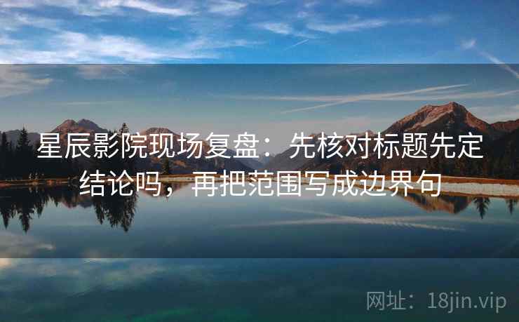 星辰影院现场复盘：先核对标题先定结论吗，再把范围写成边界句