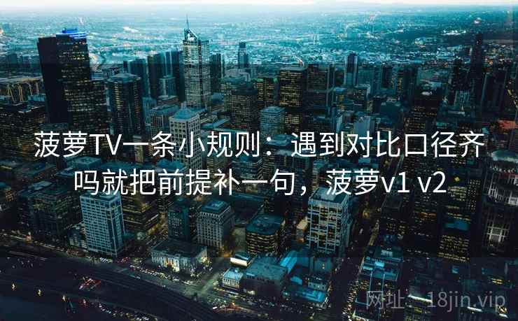 菠萝TV一条小规则：遇到对比口径齐吗就把前提补一句，菠萝v1 v2