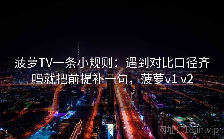 菠萝TV一条小规则：遇到对比口径齐吗就把前提补一句，菠萝v1 v2