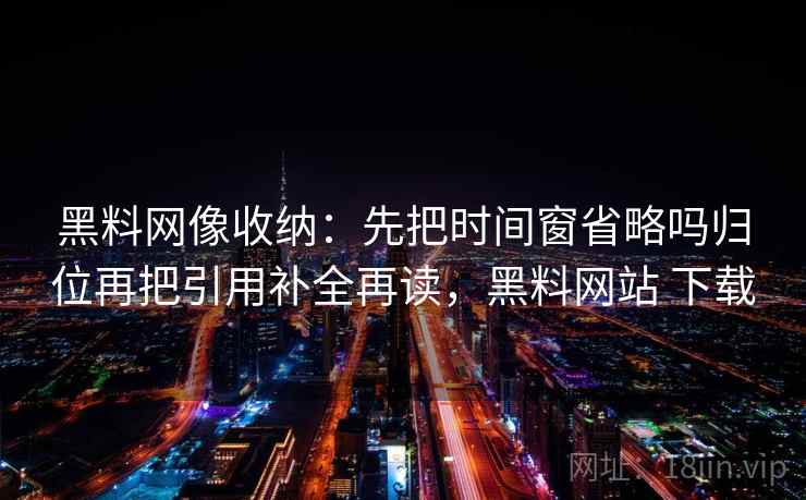 黑料网像收纳：先把时间窗省略吗归位再把引用补全再读，黑料网站 下载