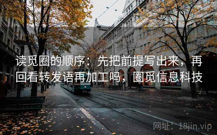 读觅圈的顺序：先把前提写出来，再回看转发语再加工吗，圈觅信息科技