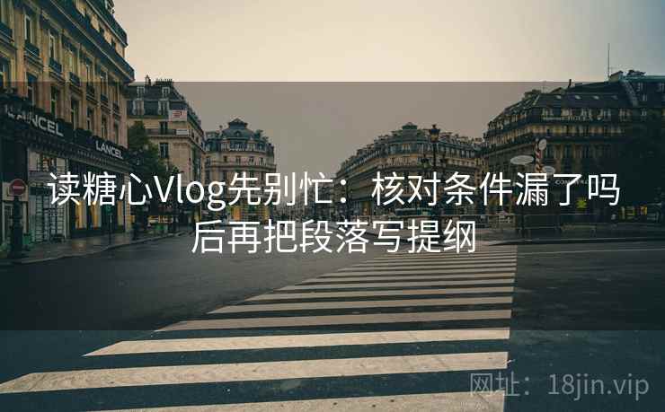 读糖心Vlog先别忙：核对条件漏了吗后再把段落写提纲