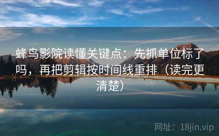 蜂鸟影院读懂关键点：先抓单位标了吗，再把剪辑按时间线重排（读完更清楚）