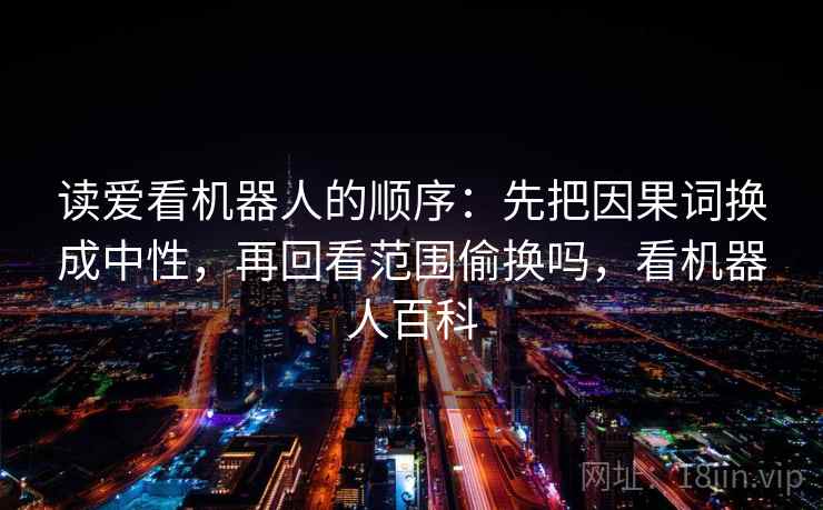 读爱看机器人的顺序：先把因果词换成中性，再回看范围偷换吗，看机器人百科