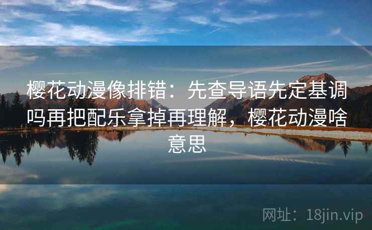 樱花动漫像排错：先查导语先定基调吗再把配乐拿掉再理解，樱花动漫啥意思