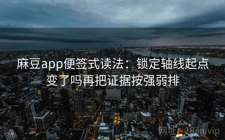 麻豆app便签式读法：锁定轴线起点变了吗再把证据按强弱排