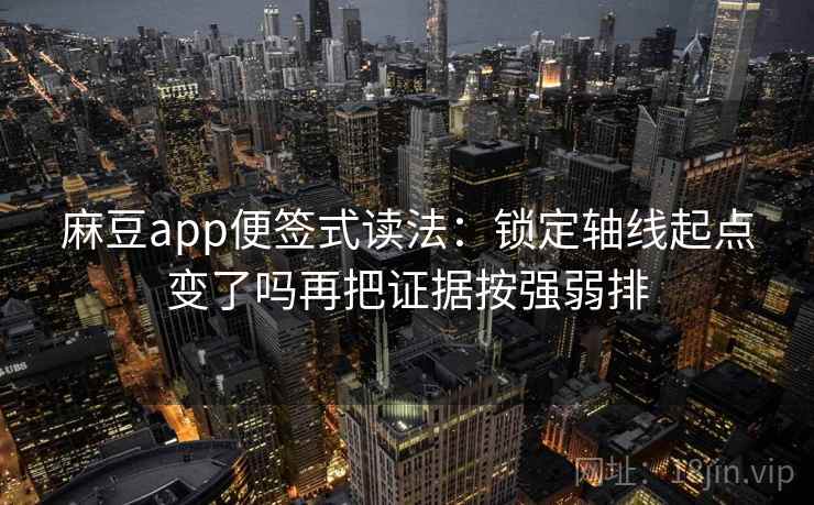麻豆app便签式读法：锁定轴线起点变了吗再把证据按强弱排
