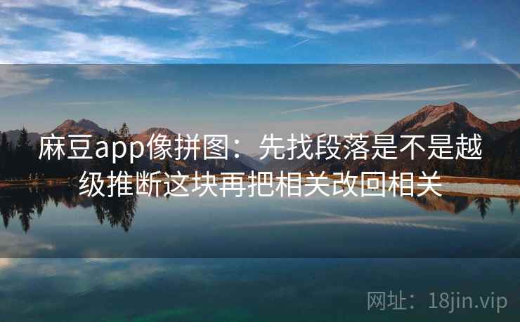 麻豆app像拼图：先找段落是不是越级推断这块再把相关改回相关