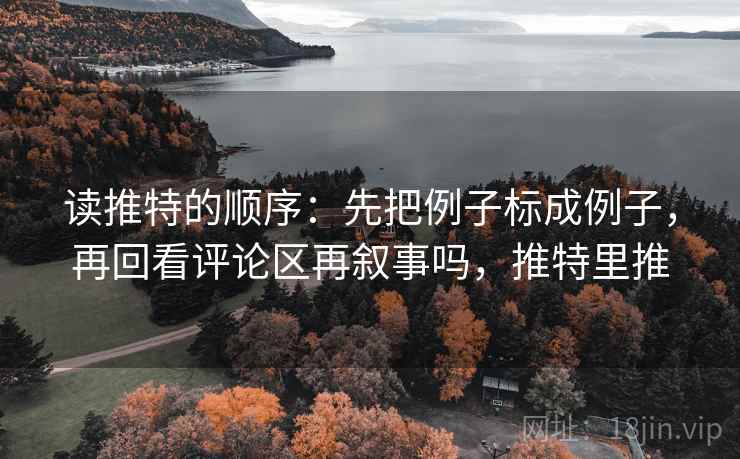 读推特的顺序：先把例子标成例子，再回看评论区再叙事吗，推特里推