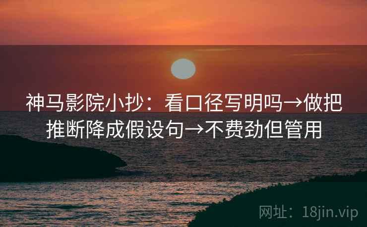 神马影院小抄：看口径写明吗→做把推断降成假设句→不费劲但管用