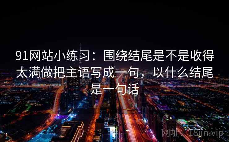 91网站小练习：围绕结尾是不是收得太满做把主语写成一句，以什么结尾是一句话