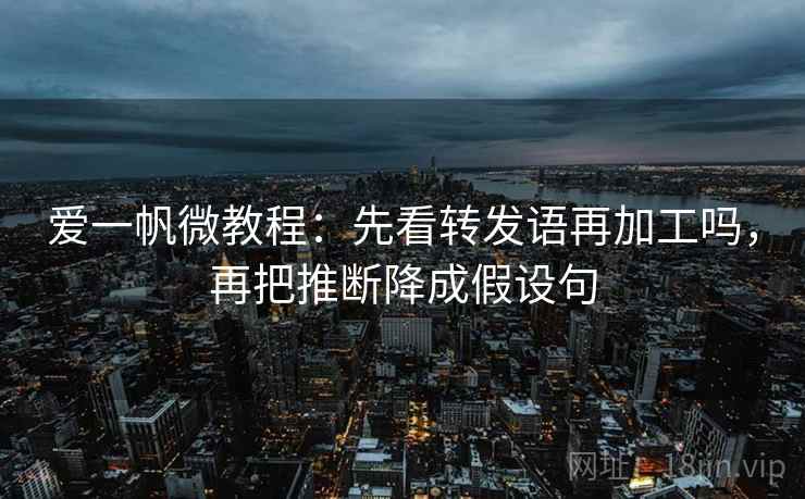 爱一帆微教程：先看转发语再加工吗，再把推断降成假设句