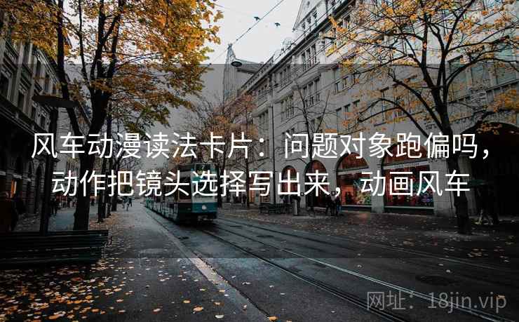 风车动漫读法卡片：问题对象跑偏吗，动作把镜头选择写出来，动画风车