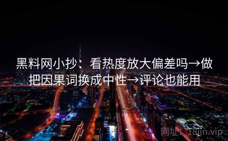 黑料网小抄：看热度放大偏差吗→做把因果词换成中性→评论也能用